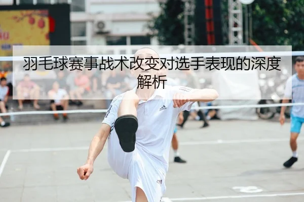 羽毛球赛事战术改变对选手表现的深度解析